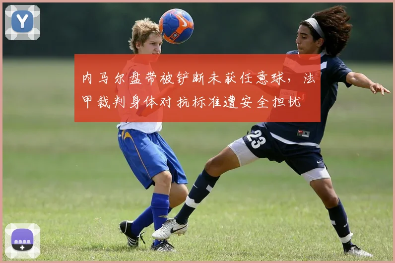 内马尔盘带被铲断未获任意球，法甲裁判身体对抗标准遭安全担忧