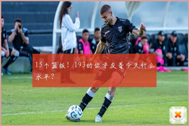 15个篮板！193的你学友哥今天什么水平？
