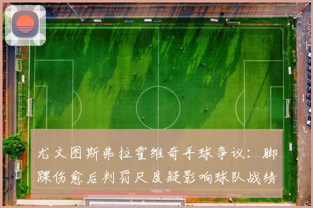 尤文图斯弗拉霍维奇手球争议：脚踝伤愈后判罚尺度疑影响球队战绩