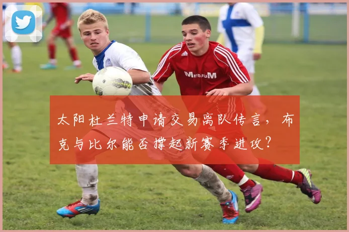 太阳杜兰特申请交易离队传言，布克与比尔能否撑起新赛季进攻？