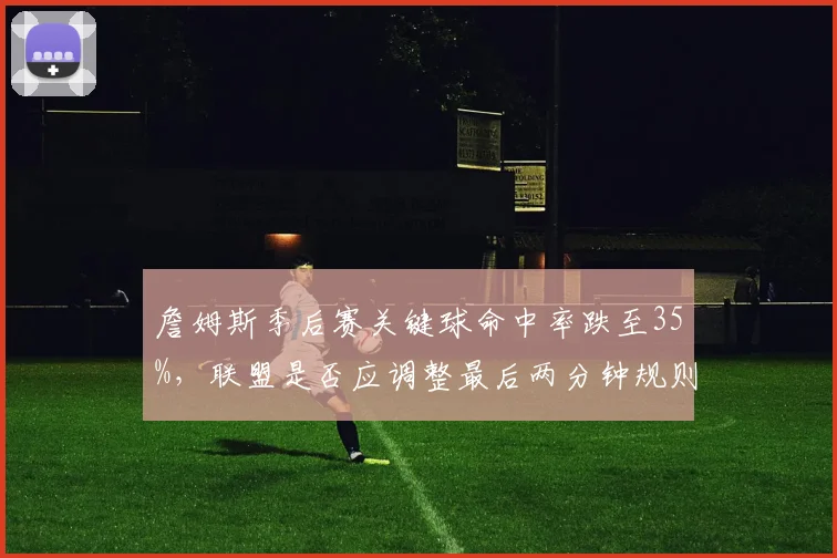 詹姆斯季后赛关键球命中率跌至35%，联盟是否应调整最后两分钟规则？