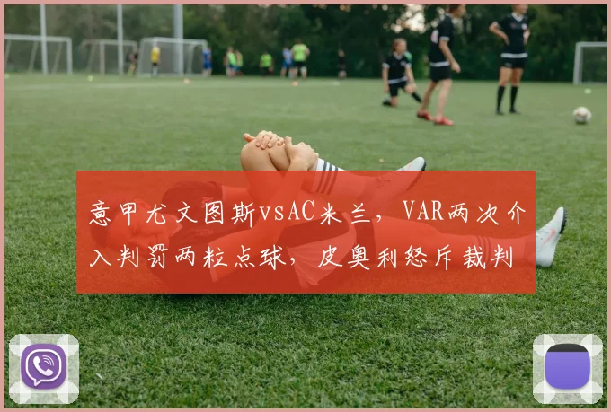 意甲尤文图斯vsAC米兰，VAR两次介入判罚两粒点球，皮奥利怒斥裁判双标