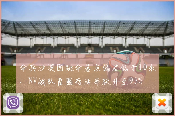 伞兵沙漠图跳伞落点偏差低于10米，NV战队首圈存活率跃升至93%