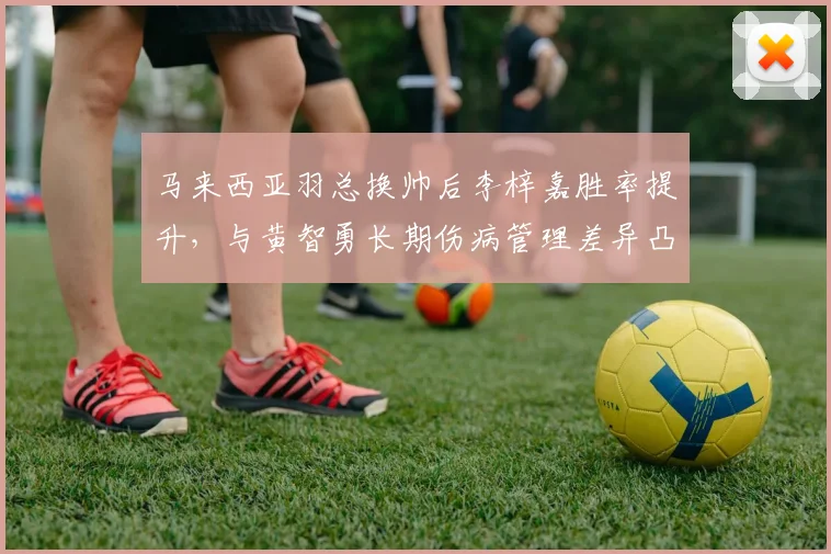 马来西亚羽总换帅后李梓嘉胜率提升，与黄智勇长期伤病管理差异凸显教练水平